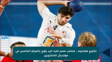 نتائج مفاجئة.. منتخب مصر لكرة اليد يتوج بالمركز الخامس في مونديال الناشئين